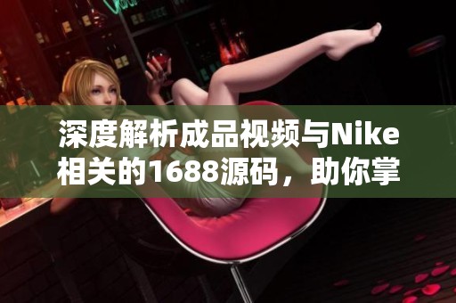 深度解析成品視頻與Nike相關(guān)的1688源碼，助你掌握電商平臺(tái)運(yùn)營技巧