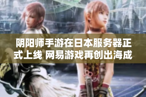 陰陽(yáng)師手游在日本服務(wù)器正式上線 網(wǎng)易游戲再創(chuàng)出海成功傳奇