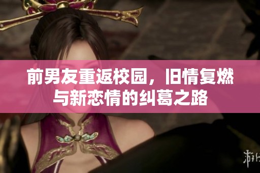 前男友重返校園，舊情復(fù)燃與新戀情的糾葛之路
