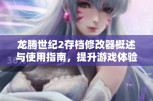 龍騰世紀(jì)2存檔修改器概述與使用指南，提升游戲體驗(yàn)必備工具