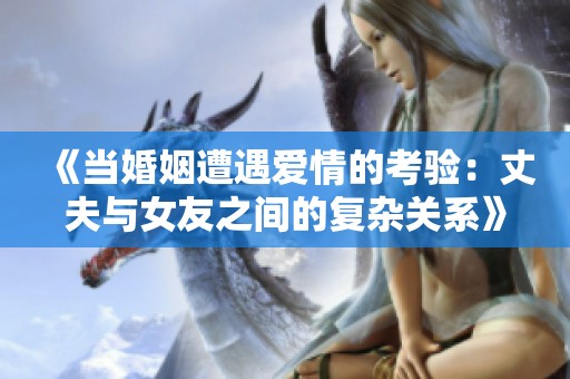 《當(dāng)婚姻遭遇愛情的考驗(yàn)：丈夫與女友之間的復(fù)雜關(guān)系》