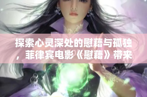 探索心靈深處的慰藉與孤獨，菲律賓電影《慰藉》帶來的情感啟示