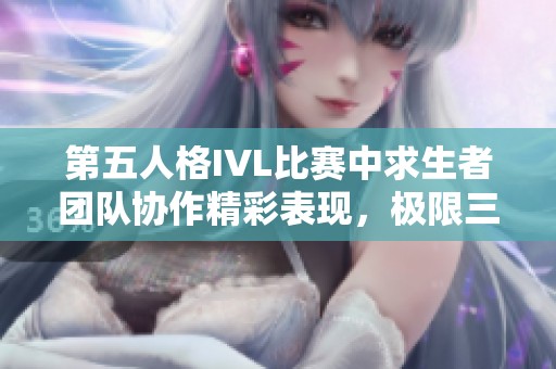 第五人格IVL比賽中求生者團隊協(xié)作精彩表現(xiàn)，極限三跑圓滿結(jié)束