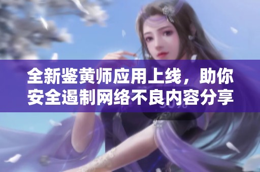 全新鑒黃師應(yīng)用上線，助你安全遏制網(wǎng)絡(luò)不良內(nèi)容分享與傳播