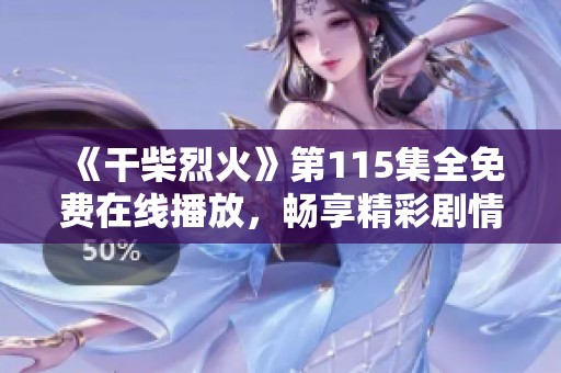 《干柴烈火》第115集全免費在線播放，暢享精彩劇情與感人瞬間！
