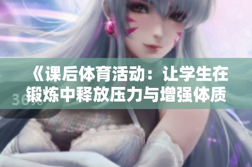 《課后體育活動(dòng)：讓學(xué)生在鍛煉中釋放壓力與增強(qiáng)體質(zhì)的重要性》