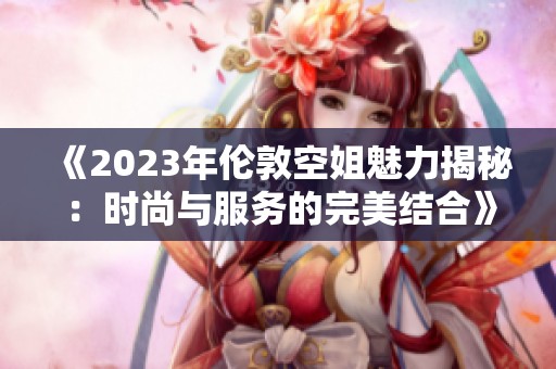 《2023年倫敦空姐魅力揭秘：時(shí)尚與服務(wù)的完美結(jié)合》