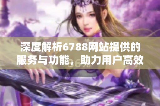 深度解析6788網(wǎng)站提供的服務(wù)與功能，助力用戶高效獲取信息