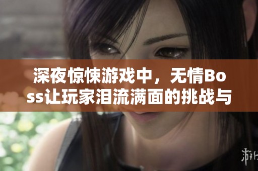 深夜驚悚游戲中，無(wú)情Boss讓玩家淚流滿面的挑戰(zhàn)與反擊
