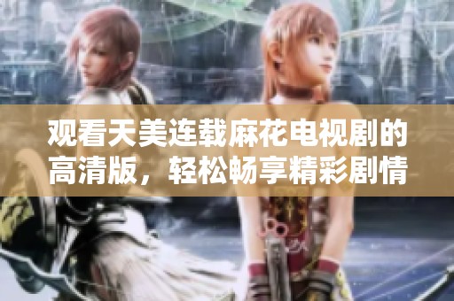 觀看天美連載麻花電視劇的高清版，輕松暢享精彩劇情時刻