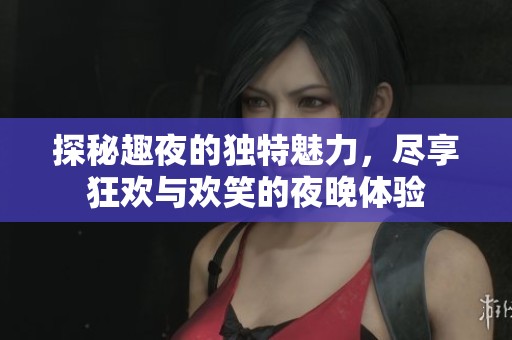 探秘趣夜的獨(dú)特魅力，盡享狂歡與歡笑的夜晚體驗(yàn)