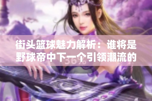 街頭籃球魅力解析：誰(shuí)將是野球帝中下一個(gè)引領(lǐng)潮流的傳奇球員