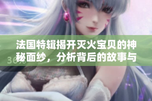 法國特輯揭開滅火寶貝的神秘面紗，分析背后的故事與精彩瞬間