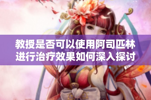 教授是否可以使用阿司匹林進(jìn)行治療效果如何深入探討與分析
