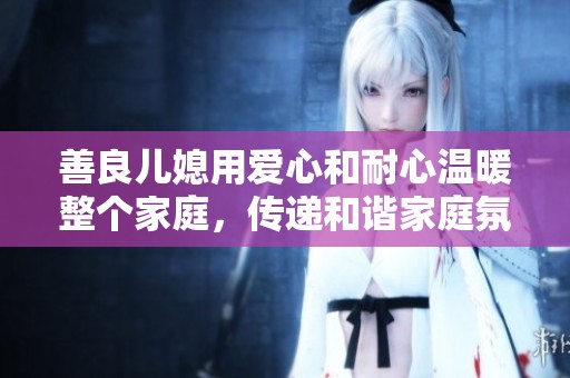善良兒媳用愛心和耐心溫暖整個(gè)家庭，傳遞和諧家庭氛圍