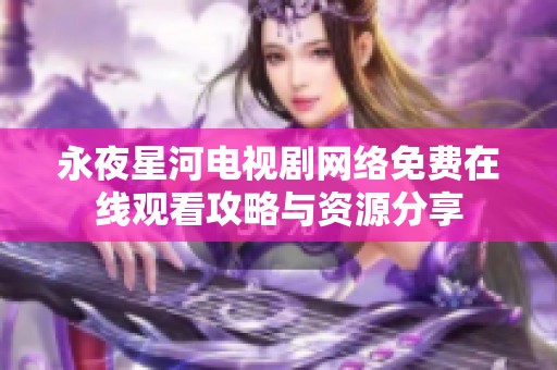 永夜星河電視劇網(wǎng)絡(luò)免費(fèi)在線觀看攻略與資源分享