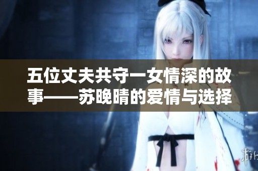 五位丈夫共守一女情深的故事——蘇晚晴的愛情與選擇探索之旅