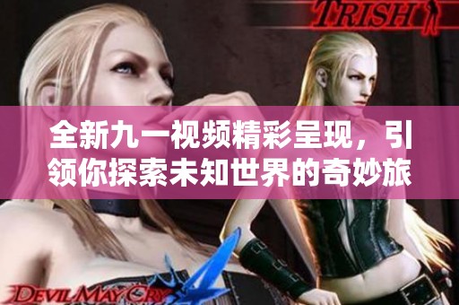 全新九一視頻精彩呈現(xiàn)，引領(lǐng)你探索未知世界的奇妙旅程