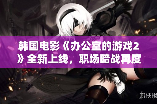 韓國電影《辦公室的游戲2》全新上線，職場暗戰(zhàn)再度升級，職員們能否揭開真相