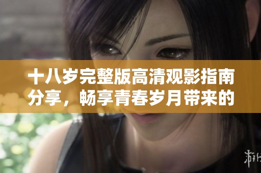 十八歲完整版高清觀影指南分享，暢享青春歲月帶來的感動與激情
