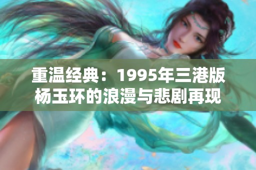重溫經(jīng)典：1995年三港版楊玉環(huán)的浪漫與悲劇再現(xiàn)