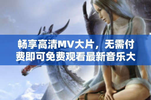暢享高清MV大片，無需付費即可免費觀看最新音樂大片