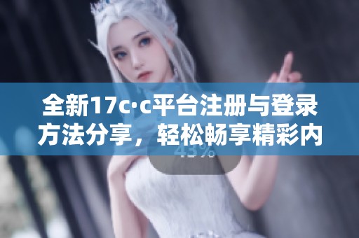 全新17c·c平臺注冊與登錄方法分享，輕松暢享精彩內(nèi)容與服務