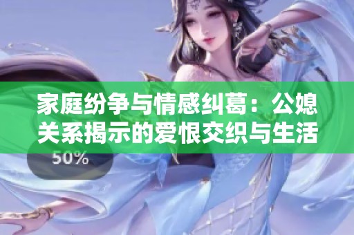 家庭紛爭(zhēng)與情感糾葛：公媳關(guān)系揭示的愛(ài)恨交織與生活真相解析