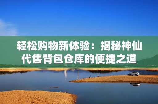 輕松購物新體驗：揭秘神仙代售背包倉庫的便捷之道