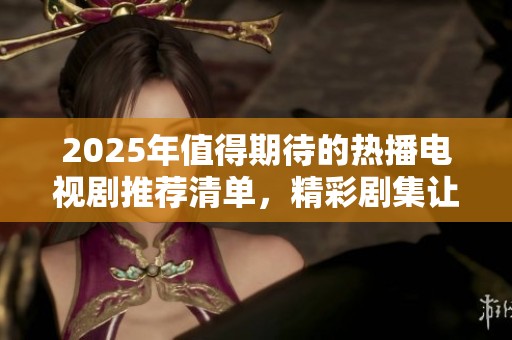 2025年值得期待的熱播電視劇推薦清單，精彩劇集讓你不容錯過