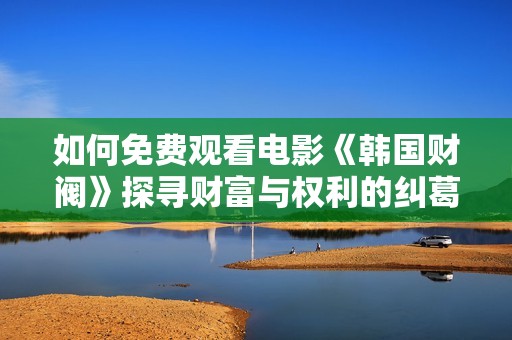 如何免費(fèi)觀看電影《韓國(guó)財(cái)閥》探尋財(cái)富與權(quán)利的糾葛和真相