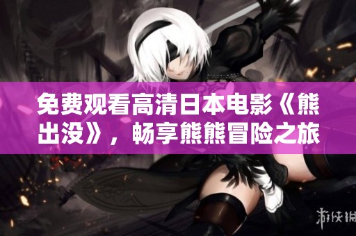 免費觀看高清日本電影《熊出沒》，暢享熊熊冒險之旅的歡樂體驗