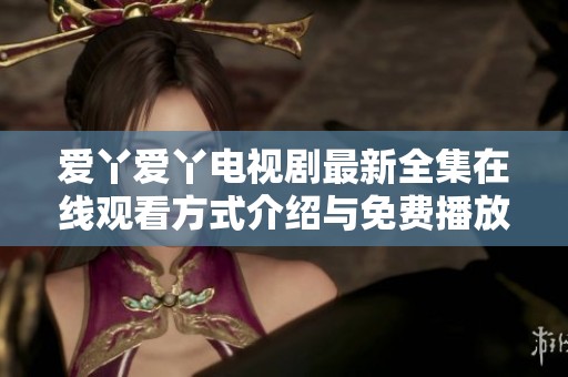 愛丫愛丫電視劇最新全集在線觀看方式介紹與免費播放資源分享