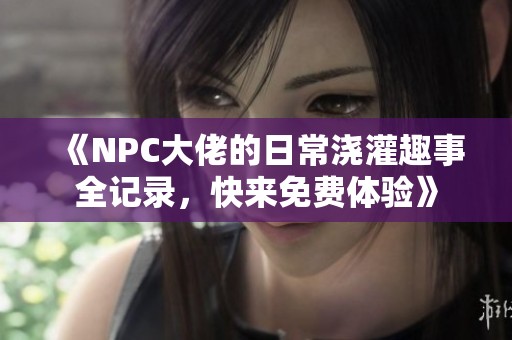 《NPC大佬的日常澆灌趣事全記錄，快來免費體驗》