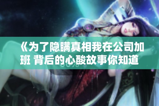 《為了隱瞞真相我在公司加班 背后的心酸故事你知道嗎》