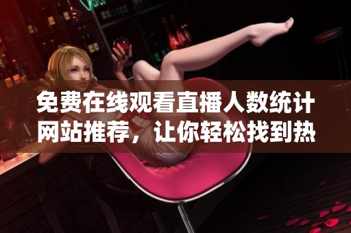 免費(fèi)在線觀看直播人數(shù)統(tǒng)計(jì)網(wǎng)站推薦，讓你輕松找到熱門直播平臺(tái)