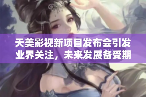 天美影視新項(xiàng)目發(fā)布會(huì)引發(fā)業(yè)界關(guān)注，未來(lái)發(fā)展備受期待