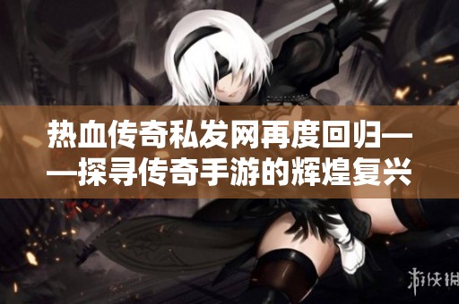 熱血傳奇私發(fā)網(wǎng)再度回歸——探尋傳奇手游的輝煌復興之路