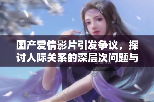 國(guó)產(chǎn)愛情影片引發(fā)爭(zhēng)議，探討人際關(guān)系的深層次問題與情感糾葛