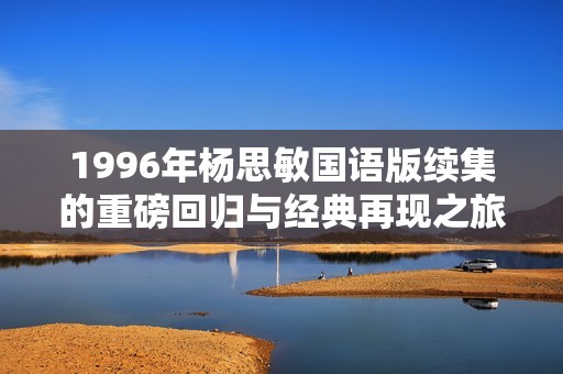 1996年楊思敏國語版續(xù)集的重磅回歸與經(jīng)典再現(xiàn)之旅