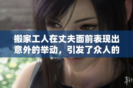 搬家工人在丈夫面前表現(xiàn)出意外的舉動，引發(fā)了眾人的熱議