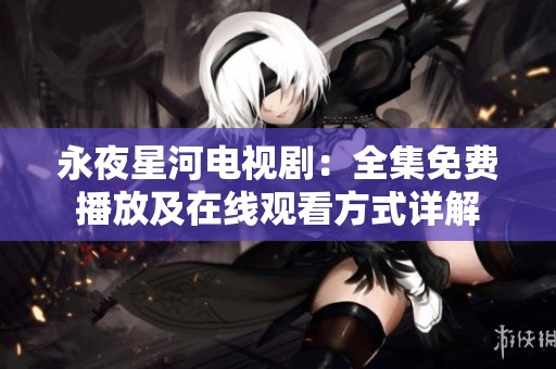永夜星河電視?。喝赓M播放及在線觀看方式詳解