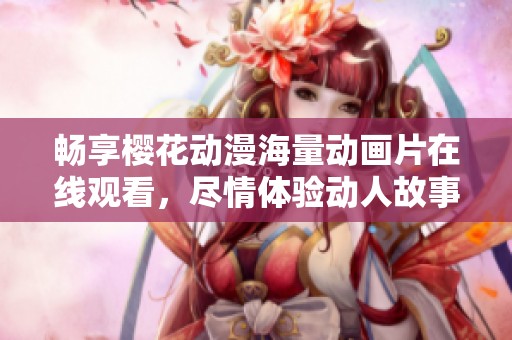 暢享櫻花動漫海量動畫片在線觀看，盡情體驗動人故事與精彩畫面