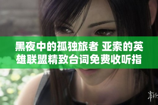 黑夜中的孤獨(dú)旅者 亞索的英雄聯(lián)盟精致臺(tái)詞免費(fèi)收聽(tīng)指南 黑夜中的孤獨(dú)旅者 亞索的英雄聯(lián)盟精致臺(tái)詞免費(fèi)收聽(tīng)指南
