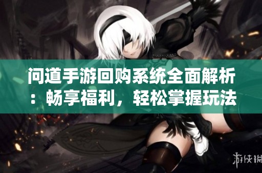 問道手游回購系統(tǒng)全面解析：暢享福利，輕松掌握玩法技巧