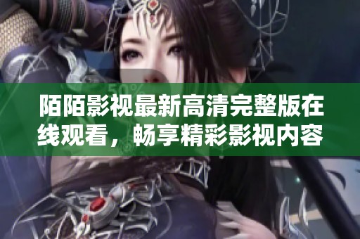 陌陌影視最新高清完整版在線觀看，暢享精彩影視內(nèi)容的最佳選擇