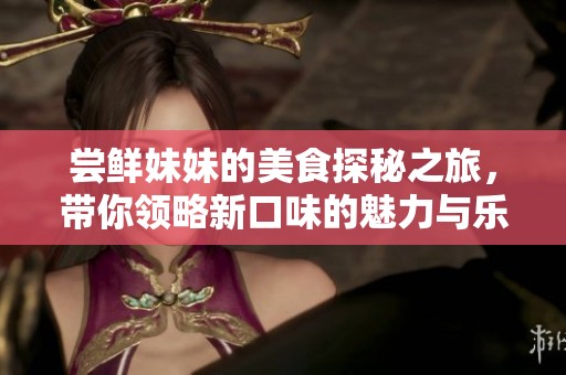 嘗鮮妹妹的美食探秘之旅，帶你領(lǐng)略新口味的魅力與樂趣