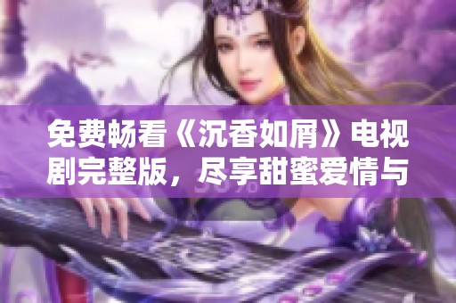免費暢看《沉香如屑》電視劇完整版，盡享甜蜜愛情與扣人心弦的精彩劇情