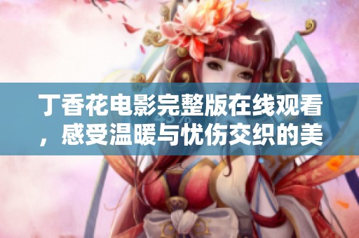 丁香花電影完整版在線(xiàn)觀看，感受溫暖與憂(yōu)傷交織的美麗故事