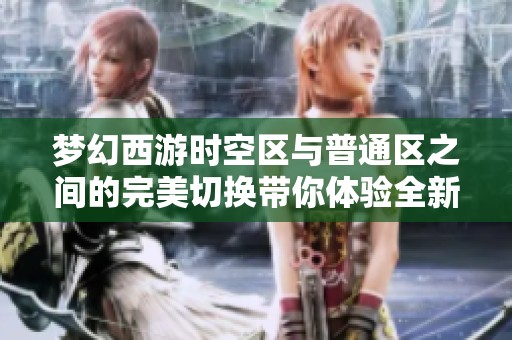 夢(mèng)幻西游時(shí)空區(qū)與普通區(qū)之間的完美切換帶你體驗(yàn)全新游戲樂(lè)趣